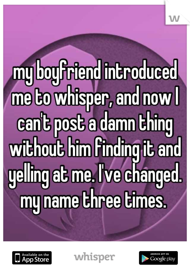 my boyfriend introduced me to whisper, and now I can't post a damn thing without him finding it and yelling at me. I've changed. my name three times. 