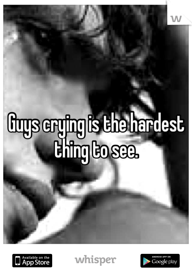 Guys crying is the hardest thing to see.