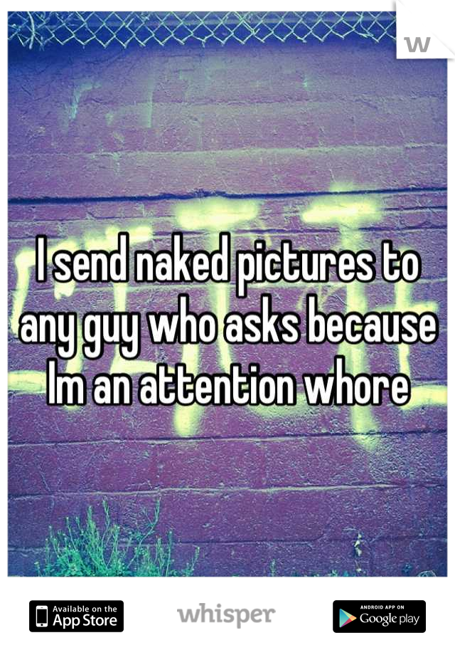 I send naked pictures to any guy who asks because Im an attention whore