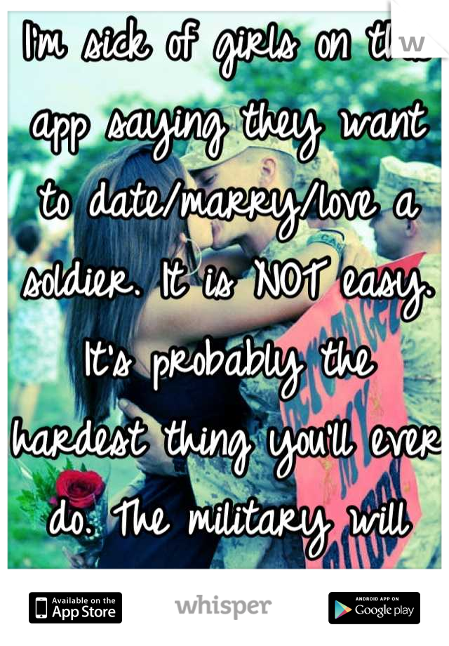 I'm sick of girls on this app saying they want to date/marry/love a soldier. It is NOT easy. It's probably the hardest thing you'll ever do. The military will ALWAYS come first. 