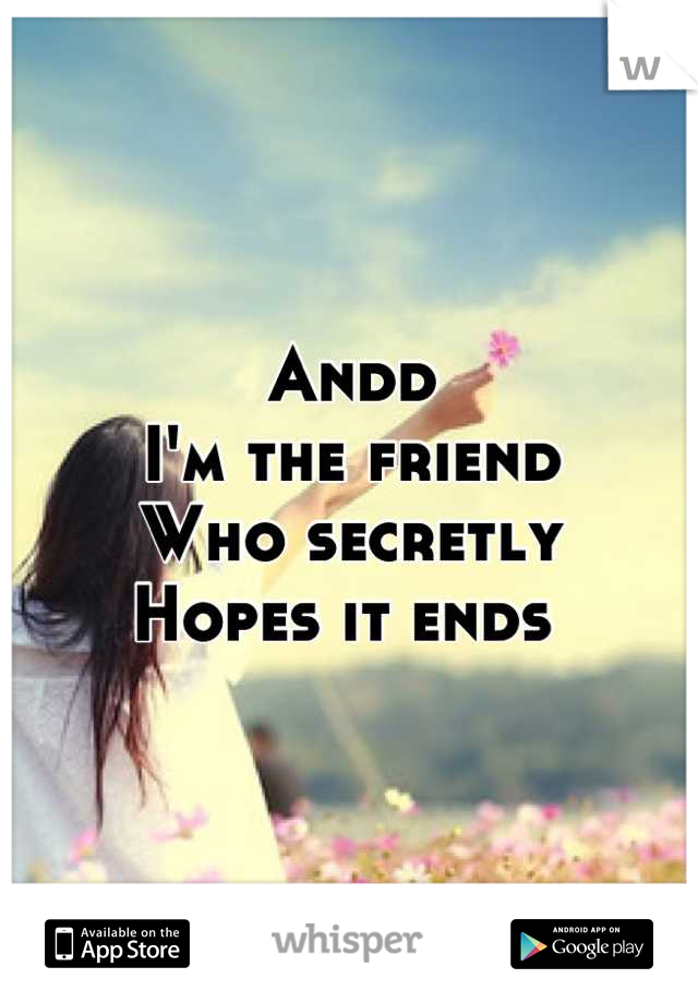 Andd
I'm the friend
Who secretly 
Hopes it ends 