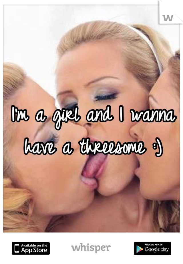 I'm a girl and I wanna have a threesome :)