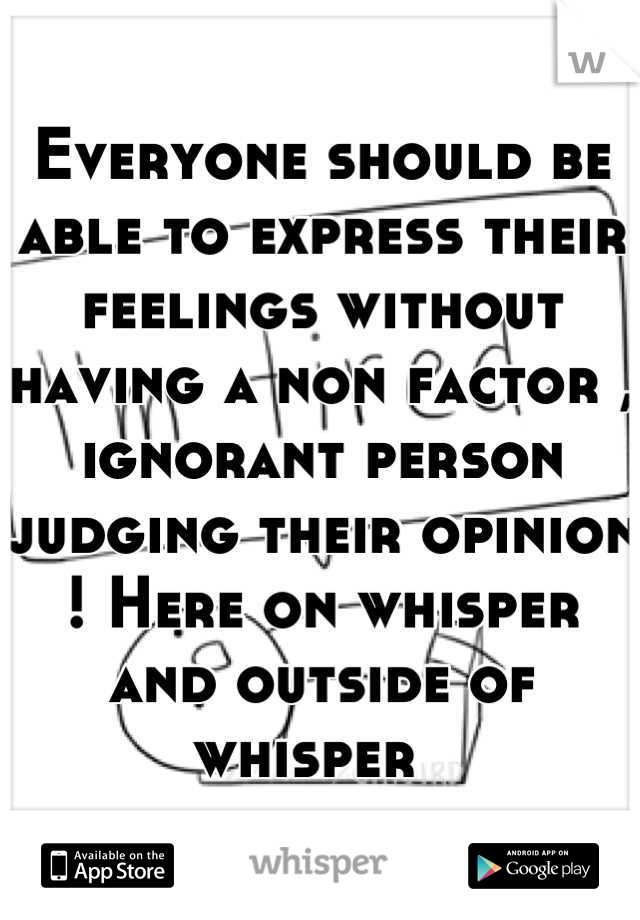Everyone should be able to express their feelings without having a non factor , ignorant person judging their opinion ! Here on whisper and outside of whisper  