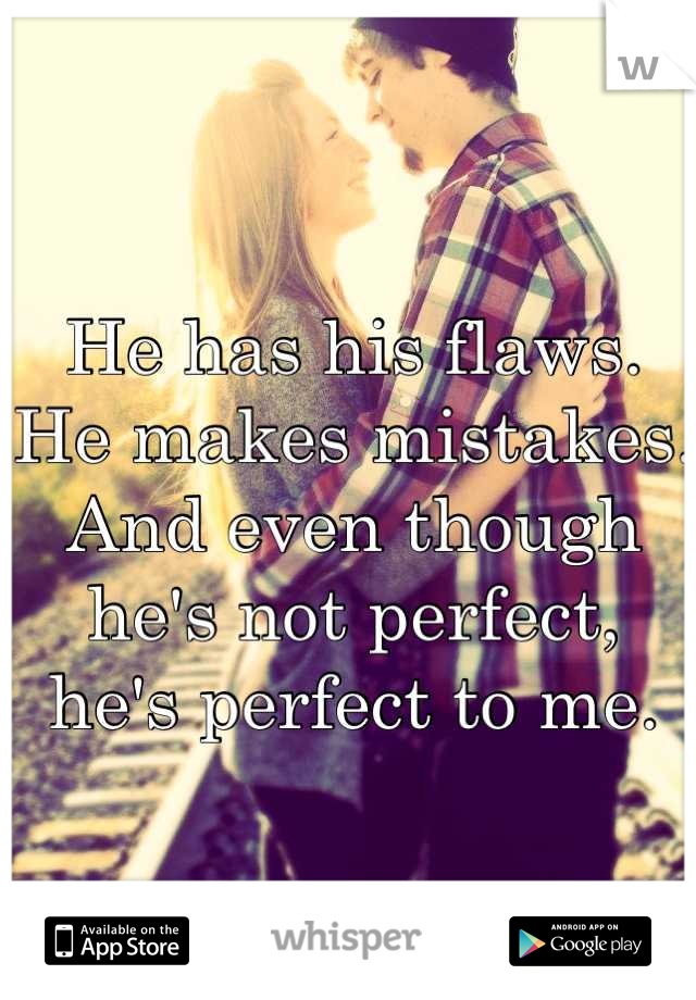 He has his flaws. He makes mistakes. And even though he's not perfect,  he's perfect to me.