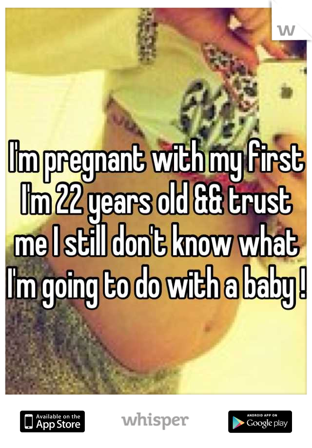 I'm pregnant with my first I'm 22 years old && trust me I still don't know what I'm going to do with a baby !