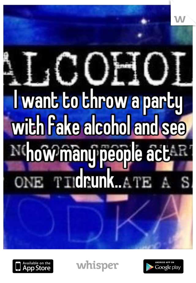 I want to throw a party with fake alcohol and see how many people act drunk..
