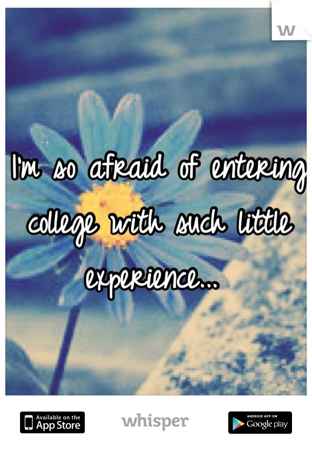 I'm so afraid of entering college with such little experience... 