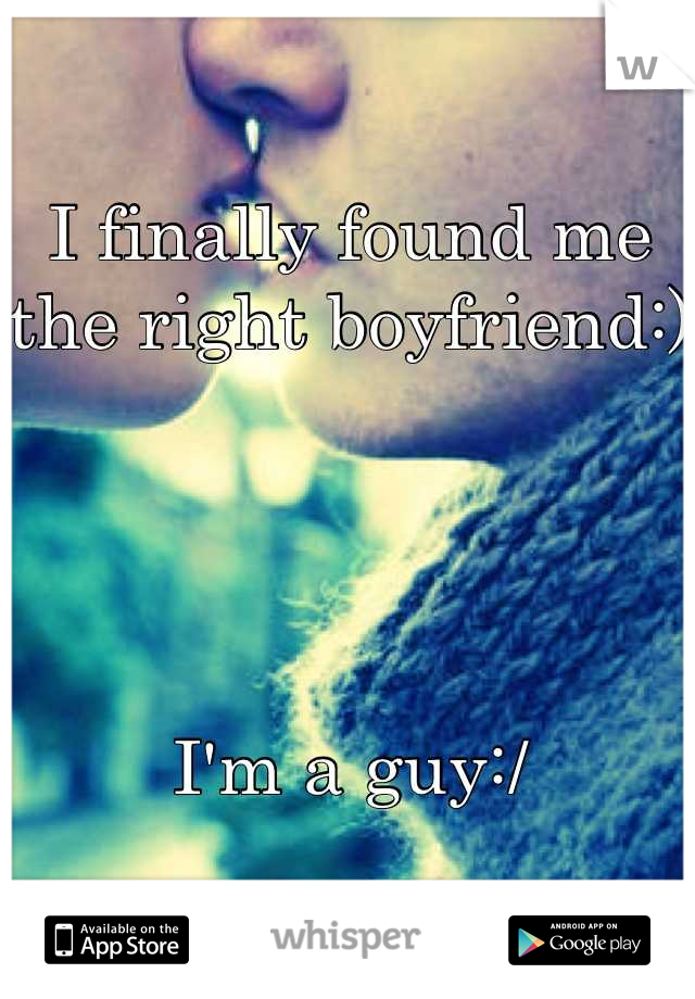 I finally found me the right boyfriend:)




I'm a guy:/