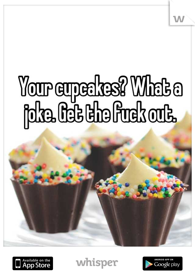 Your cupcakes? What a joke. Get the fuck out.