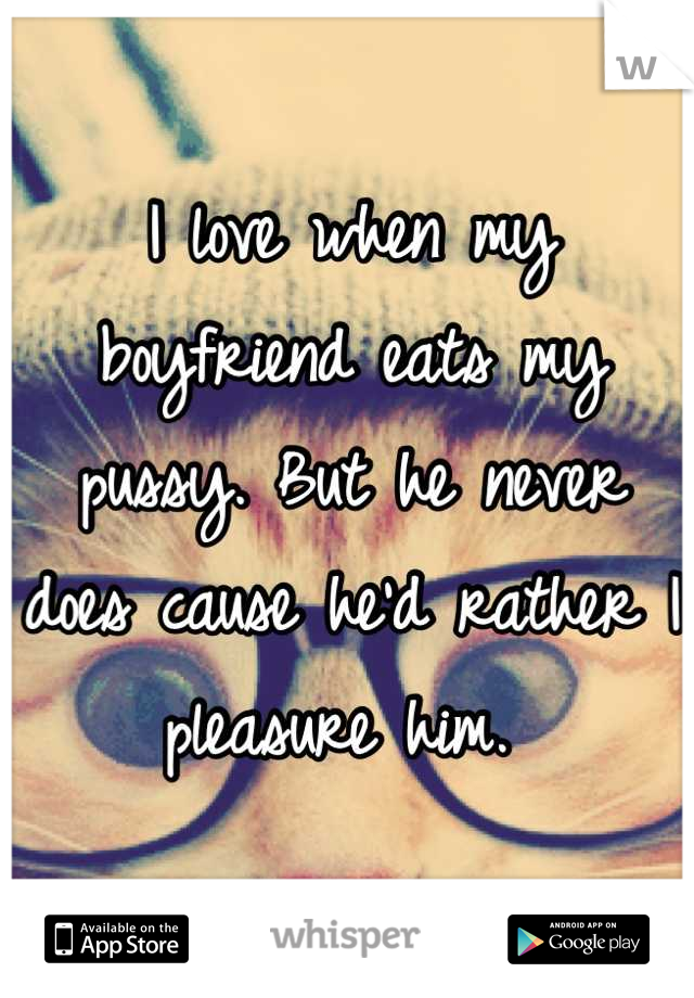 I love when my boyfriend eats my pussy. But he never does cause he'd rather I pleasure him. 
