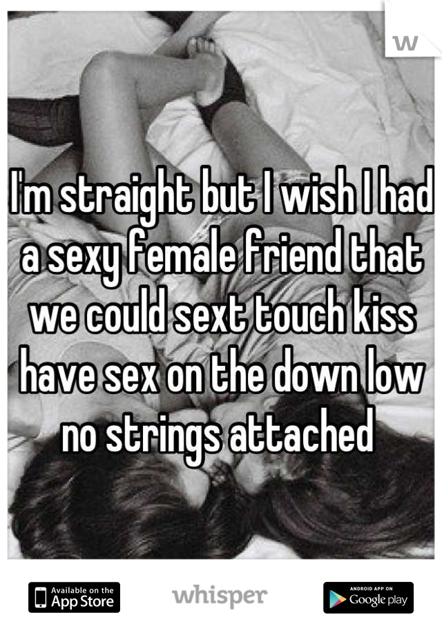 I'm straight but I wish I had a sexy female friend that we could sext touch kiss have sex on the down low no strings attached 