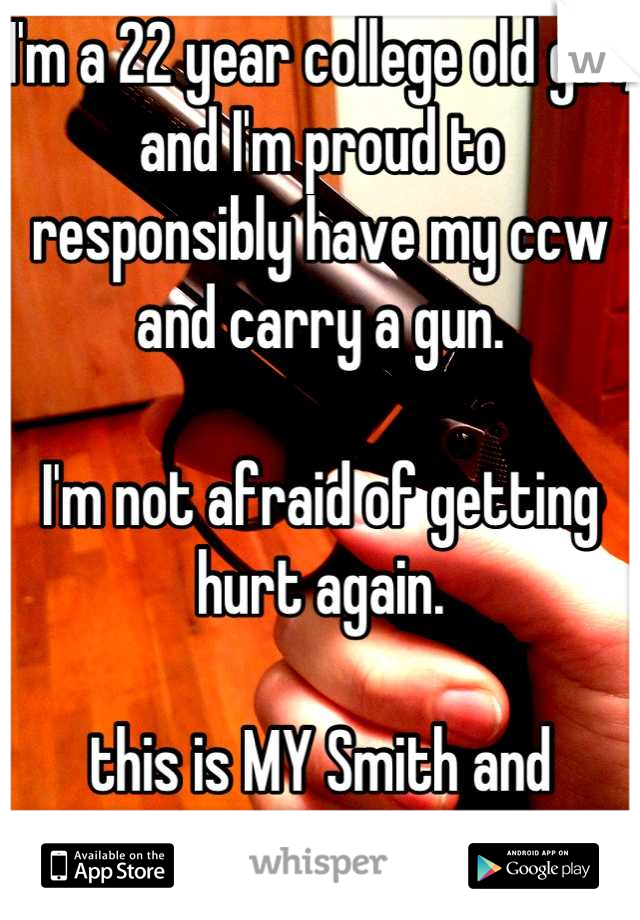 I'm a 22 year college old girl, and I'm proud to responsibly have my ccw and carry a gun.

I'm not afraid of getting hurt again. 

this is MY Smith and Wesson .38 special. 
