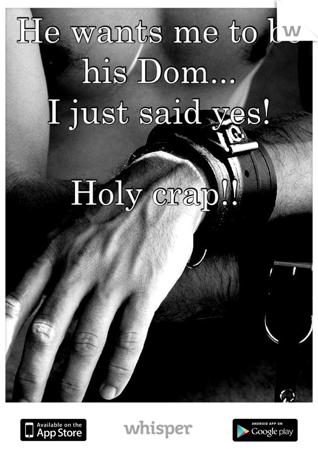 He wants me to be his Dom...
I just said yes! 

Holy crap!! 