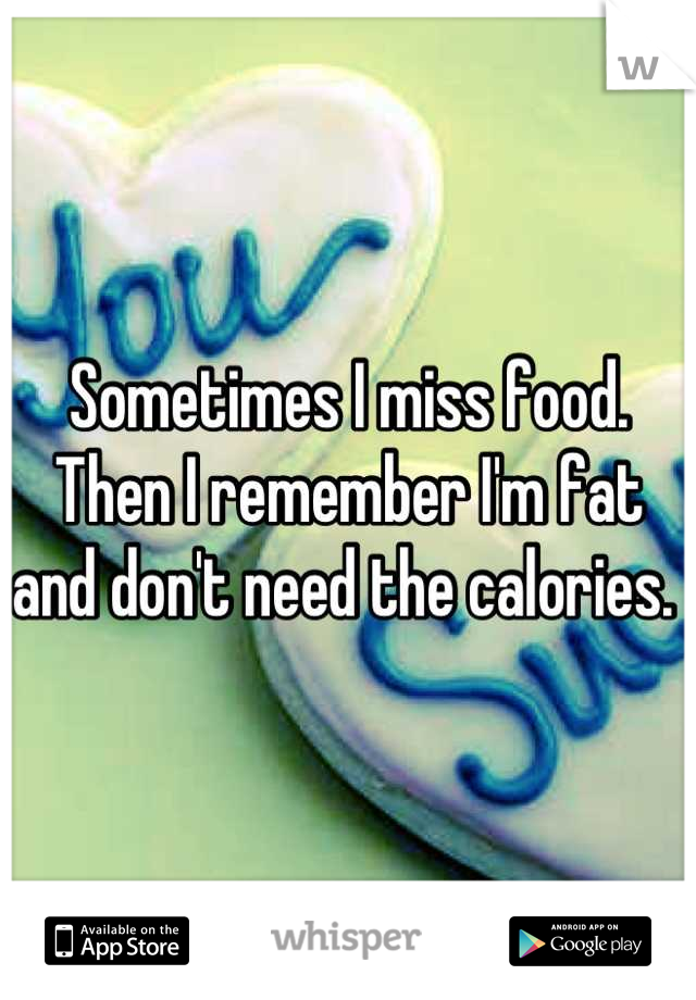 Sometimes I miss food. Then I remember I'm fat and don't need the calories. 