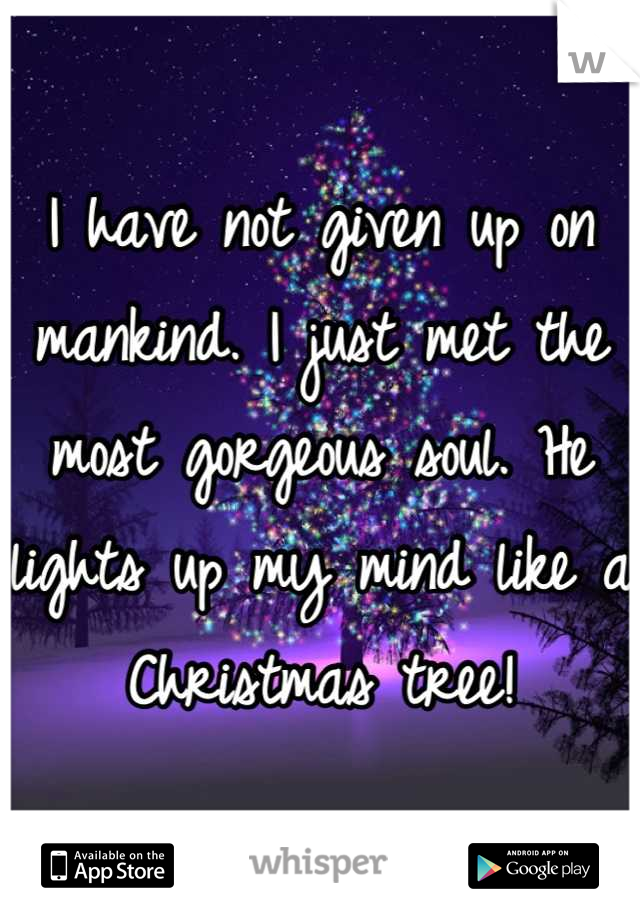 I have not given up on mankind. I just met the most gorgeous soul. He lights up my mind like a Christmas tree!