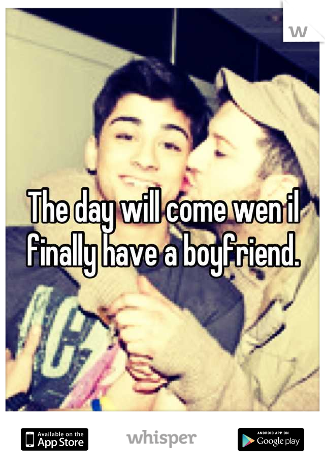 The day will come wen il finally have a boyfriend.