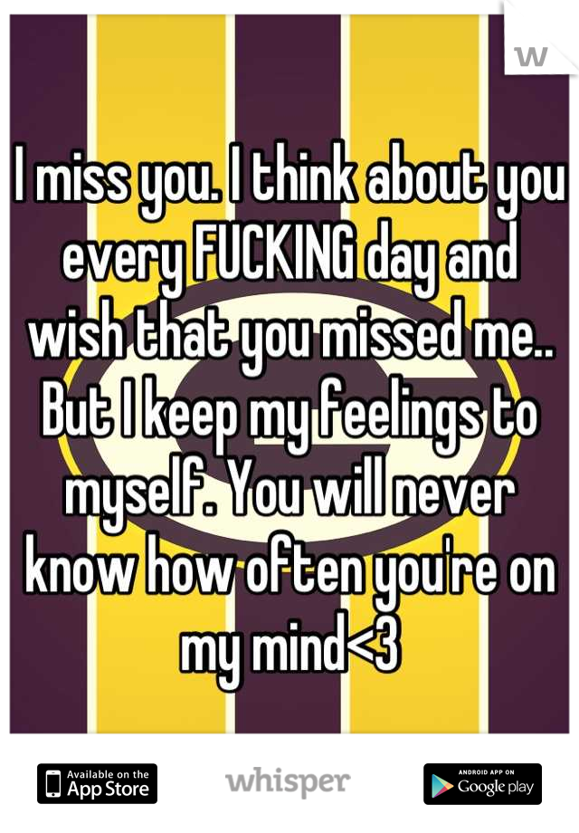 I miss you. I think about you every FUCKING day and wish that you missed me.. But I keep my feelings to myself. You will never know how often you're on my mind<3