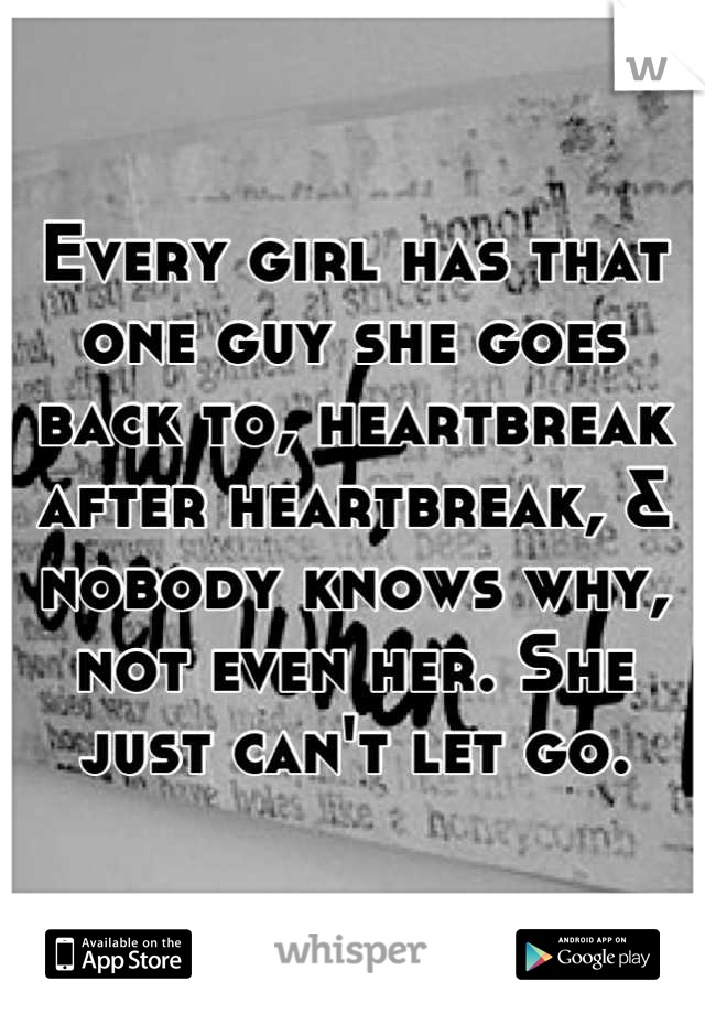Every girl has that one guy she goes back to, heartbreak after heartbreak, & nobody knows why, not even her. She just can't let go.