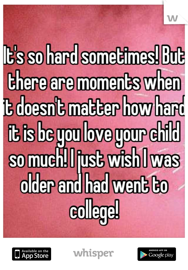 It's so hard sometimes! But there are moments when it doesn't matter how hard it is bc you love your child so much! I just wish I was older and had went to college!