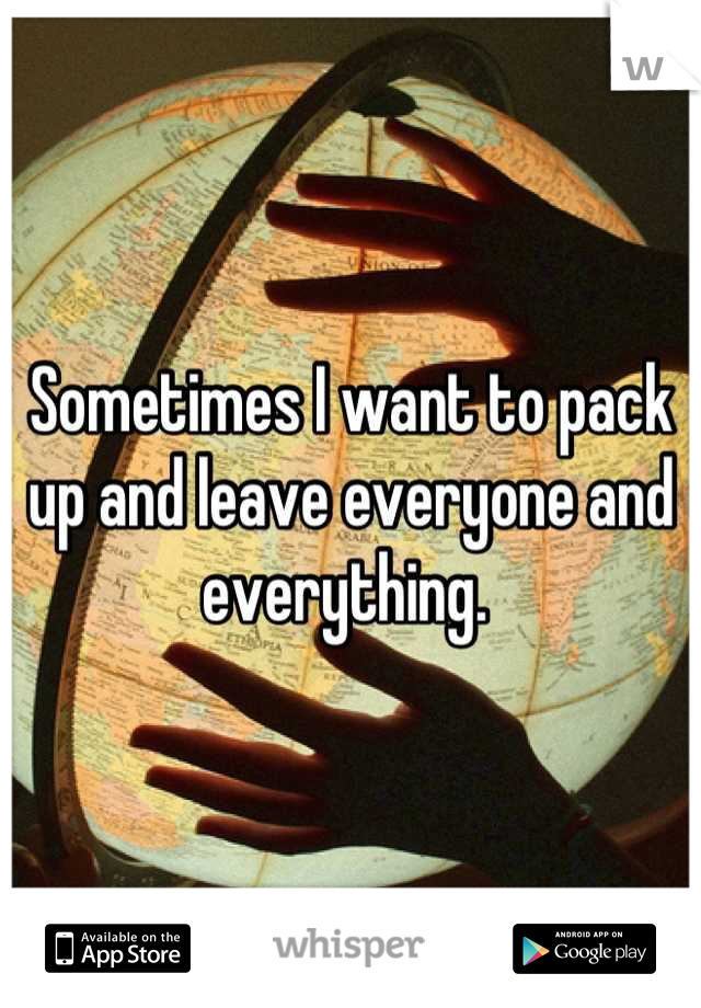Sometimes I want to pack up and leave everyone and everything. 