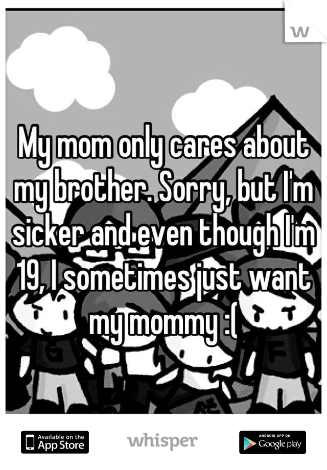 My mom only cares about my brother. Sorry, but I'm sicker and even though I'm 19, I sometimes just want my mommy :(