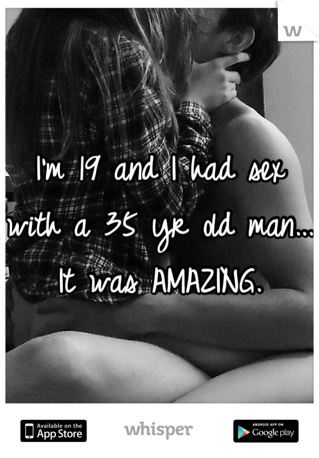 I'm 19 and I had sex with a 35 yr old man... It was AMAZING.