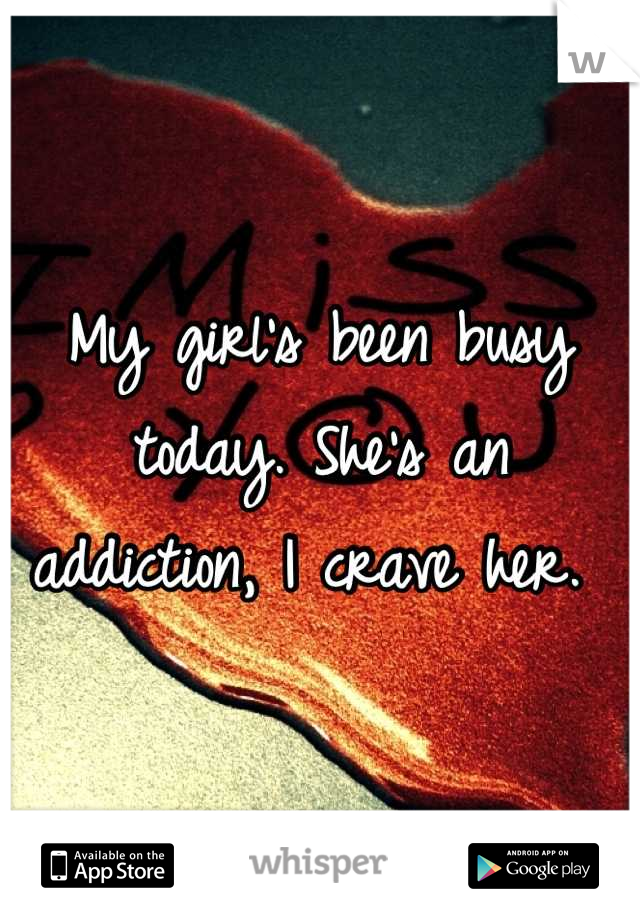 My girl's been busy today. She's an addiction, I crave her. 