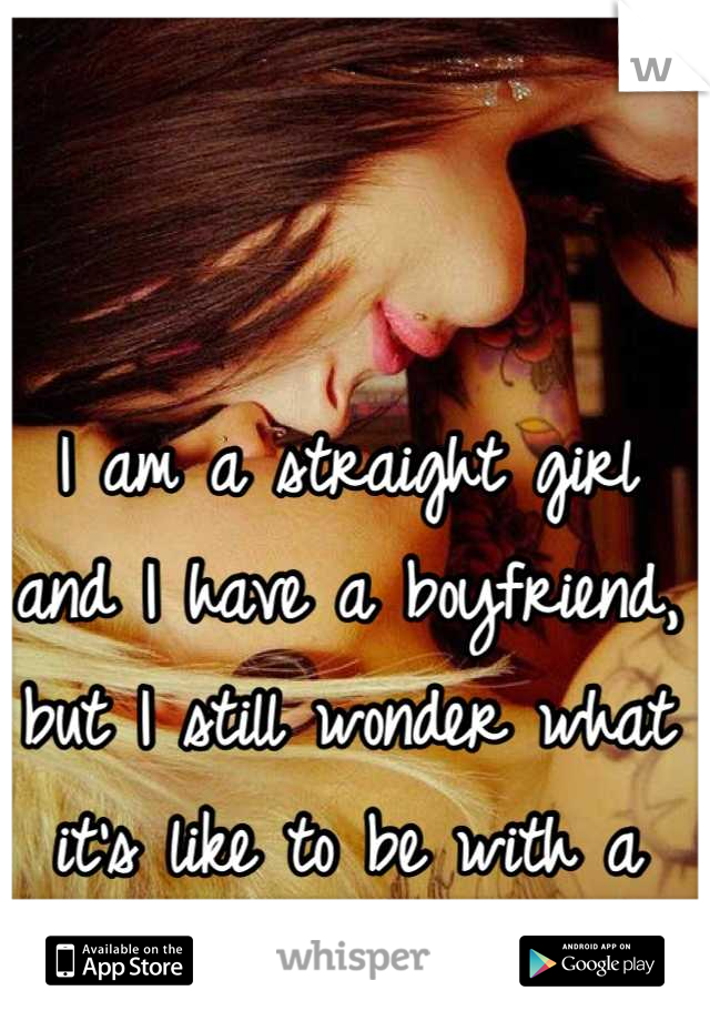 I am a straight girl and I have a boyfriend, but I still wonder what it's like to be with a girl......is that wrong? 