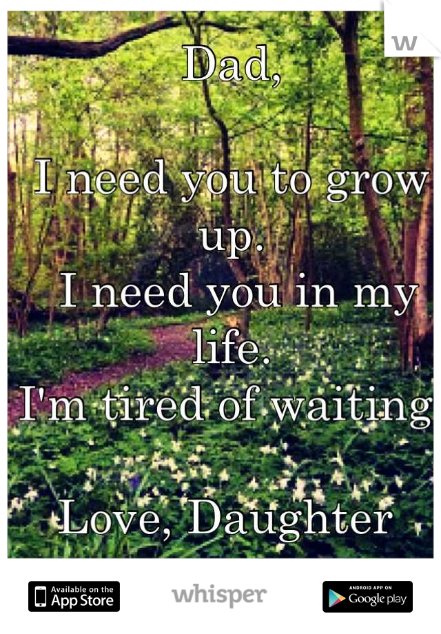 Dad, 

I need you to grow up. 
 I need you in my life. 
I'm tired of waiting. 

Love, Daughter 