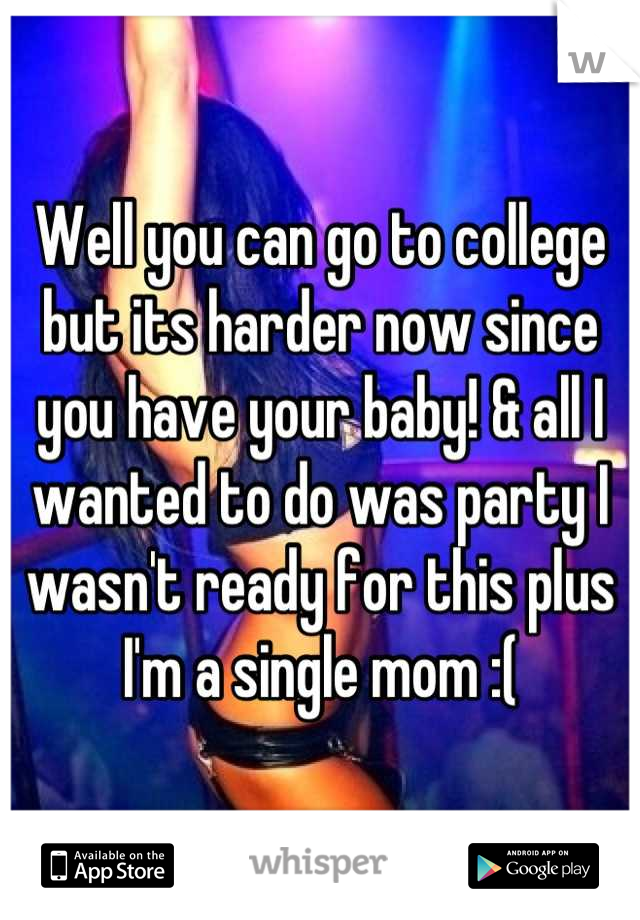 Well you can go to college but its harder now since you have your baby! & all I wanted to do was party I wasn't ready for this plus I'm a single mom :(