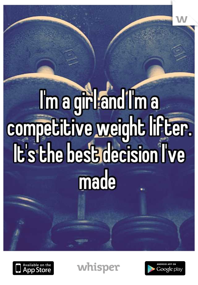 I'm a girl and I'm a competitive weight lifter. It's the best decision I've made 