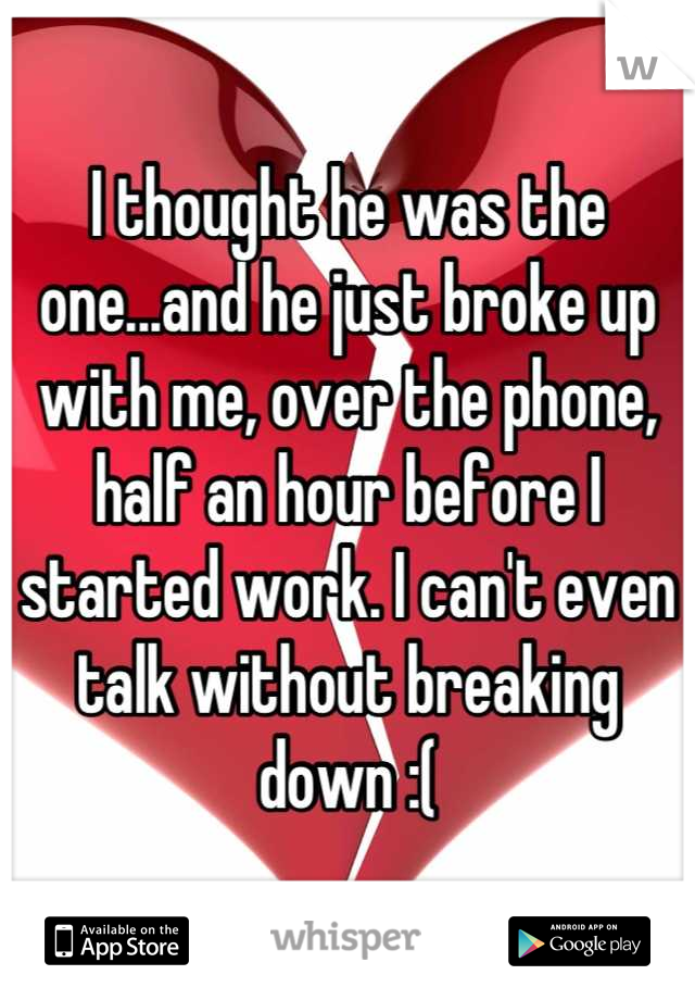 I thought he was the one...and he just broke up with me, over the phone, half an hour before I started work. I can't even talk without breaking down :(