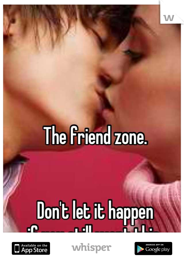 The friend zone.


Don't let it happen
if you still want this.