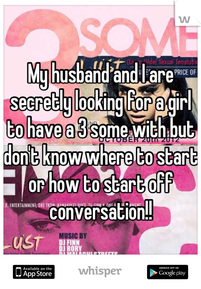 My husband and I are secretly looking for a girl to have a 3 some with but don't know where to start or how to start off conversation!!