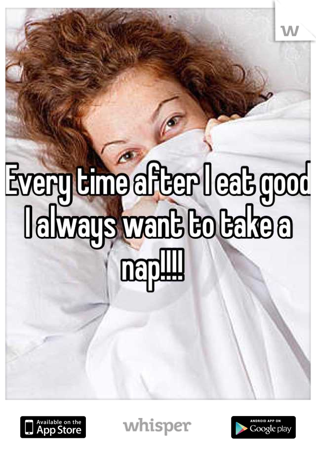 Every time after I eat good I always want to take a nap!!!!  
