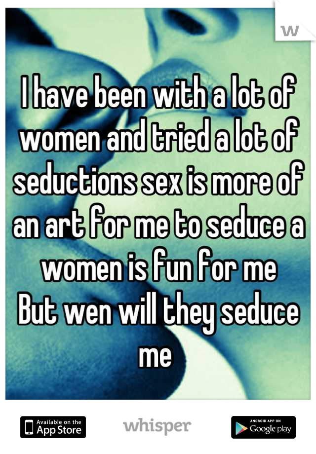 I have been with a lot of women and tried a lot of seductions sex is more of an art for me to seduce a women is fun for me 
But wen will they seduce me 