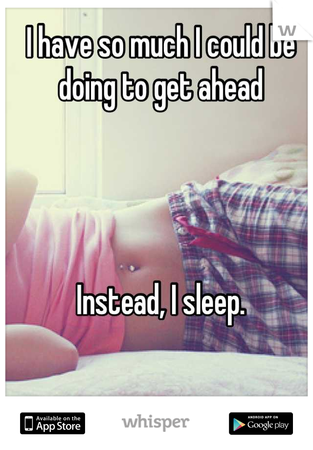 I have so much I could be doing to get ahead




Instead, I sleep.