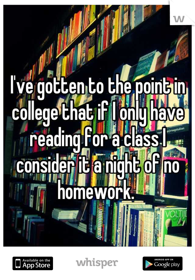I've gotten to the point in college that if I only have reading for a class I consider it a night of no homework. 