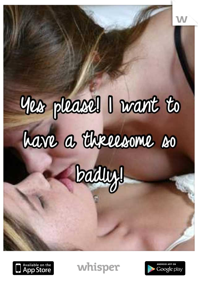 Yes please! I want to have a threesome so badly!