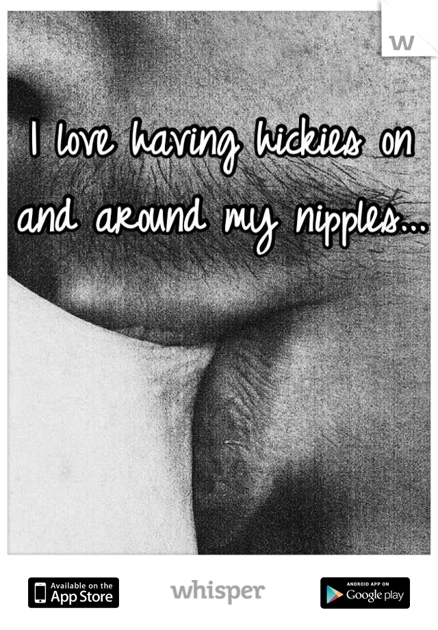 I love having hickies on and around my nipples...