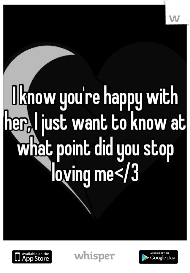 I know you're happy with her, I just want to know at what point did you stop loving me</3