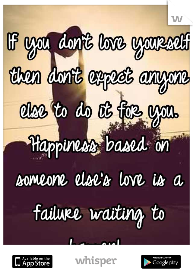 If you don't love yourself then don't expect anyone else to do it for you. Happiness based on someone else's love is a failure waiting to happen! 