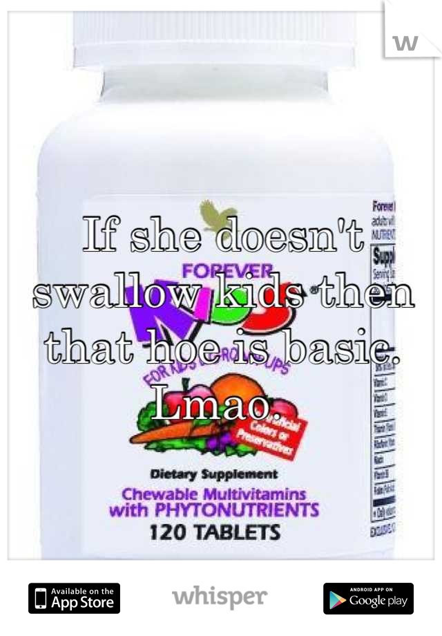 If she doesn't swallow kids then that hoe is basic.  
Lmao. 