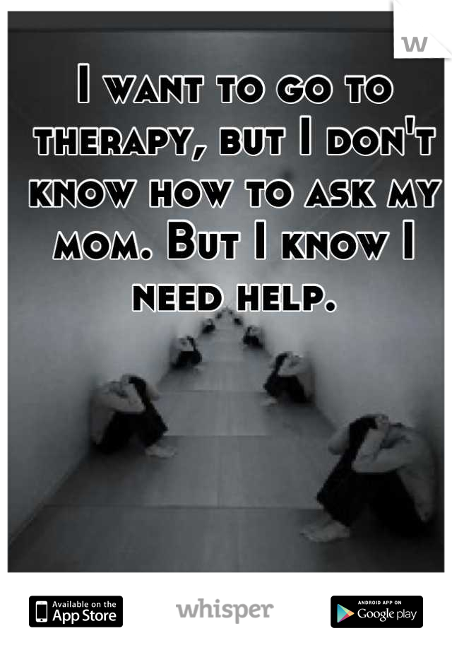 I want to go to therapy, but I don't know how to ask my mom. But I know I need help.