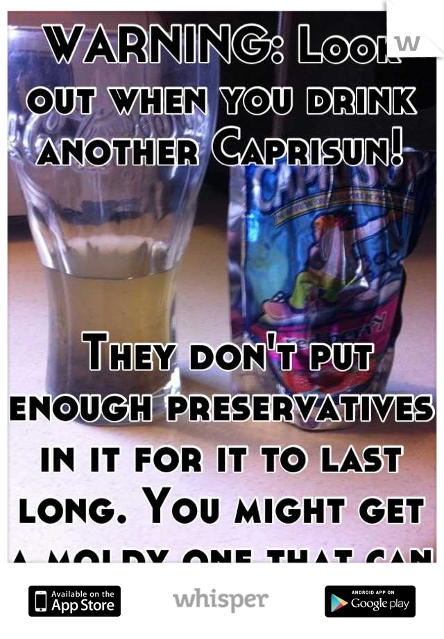 WARNING: Look out when you drink another Caprisun!



 They don't put enough preservatives in it for it to last long. You might get a moldy one that can harm your kids or yourself! 