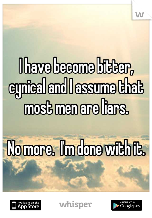 I have become bitter, cynical and I assume that most men are liars.

No more.  I'm done with it.