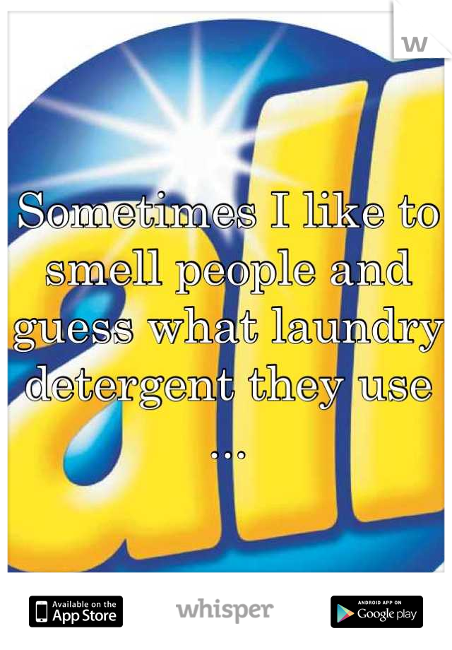 Sometimes I like to smell people and guess what laundry detergent they use ...