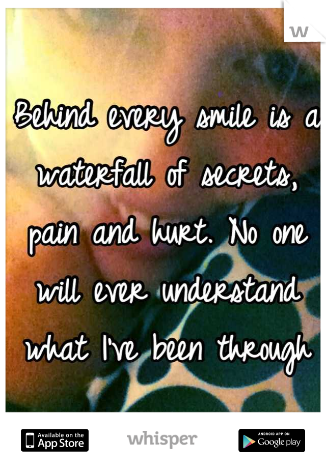 Behind every smile is a waterfall of secrets, pain and hurt. No one will ever understand what I've been through