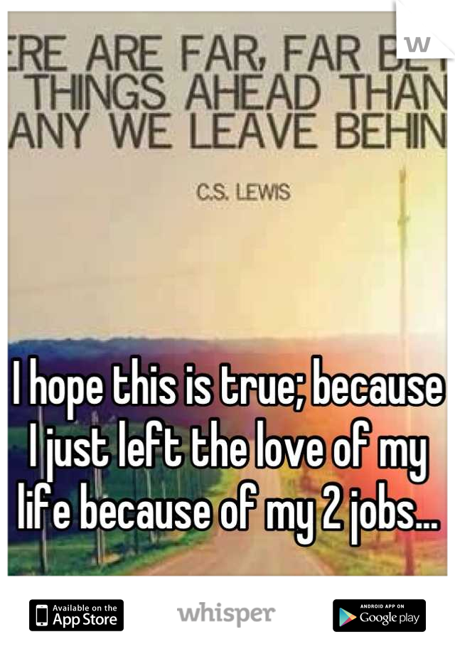 



I hope this is true; because
I just left the love of my life because of my 2 jobs...