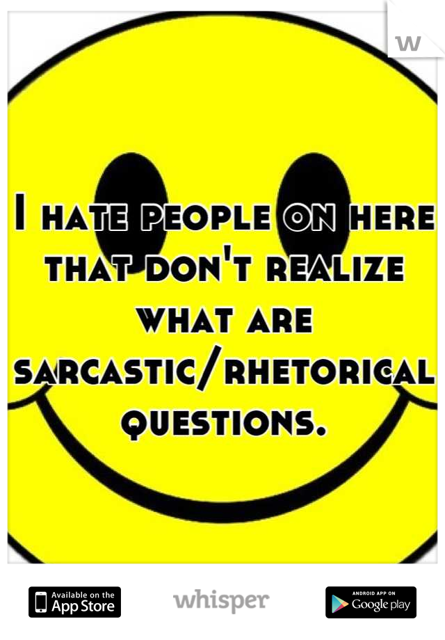 I hate people on here that don't realize what are sarcastic/rhetorical questions.